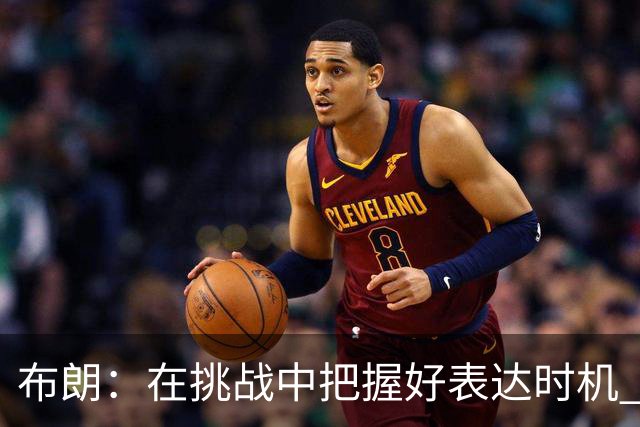 布朗：在挑战中把握好表达时机 下半场我们展现了活力